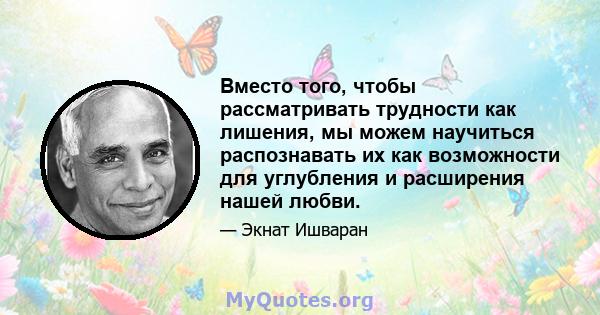 Вместо того, чтобы рассматривать трудности как лишения, мы можем научиться распознавать их как возможности для углубления и расширения нашей любви.