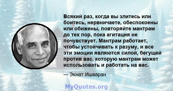 Всякий раз, когда вы злитесь или боитесь, нервничаете, обеспокоены или обижены, повторяйте мантрам до тех пор, пока агитация не почувствует. Мантрам работает, чтобы устойчивать к разуму, и все эти эмоции являются силой, 