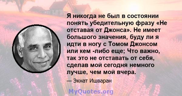 Я никогда не был в состоянии понять убедительную фразу «Не отставая от Джонса». Не имеет большого значения, буду ли я идти в ногу с Томом Джонсом или кем -либо еще; Что важно, так это не отставать от себя, сделав мой