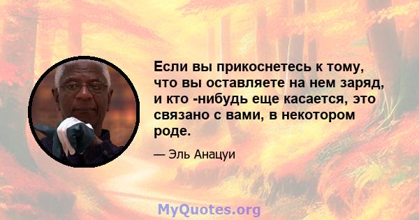 Если вы прикоснетесь к тому, что вы оставляете на нем заряд, и кто -нибудь еще касается, это связано с вами, в некотором роде.