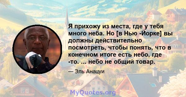 Я прихожу из места, где у тебя много неба. Но [в Нью -Йорке] вы должны действительно посмотреть, чтобы понять, что в конечном итоге есть небо, где -то. ... небо не общий товар.