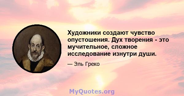 Художники создают чувство опустошения. Дух творения - это мучительное, сложное исследование изнутри души.