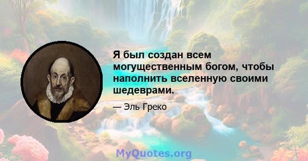 Я был создан всем могущественным богом, чтобы наполнить вселенную своими шедеврами.