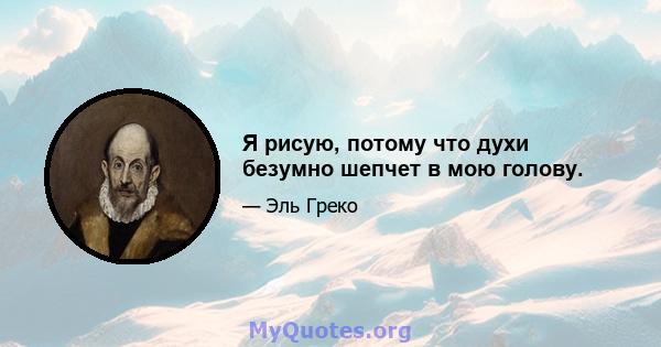 Я рисую, потому что духи безумно шепчет в мою голову.