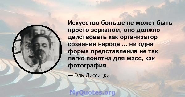 Искусство больше не может быть просто зеркалом, оно должно действовать как организатор сознания народа ... ни одна форма представления не так легко понятна для масс, как фотография.