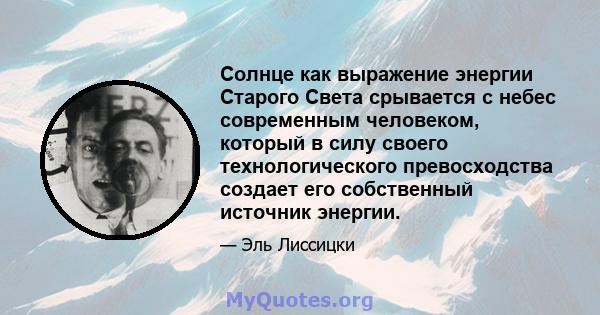 Солнце как выражение энергии Старого Света срывается с небес современным человеком, который в силу своего технологического превосходства создает его собственный источник энергии.