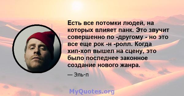 Есть все потомки людей, на которых влияет панк. Это звучит совершенно по -другому - но это все еще рок -н -ролл. Когда хип-хоп вышел на сцену, это было последнее законное создание нового жанра.