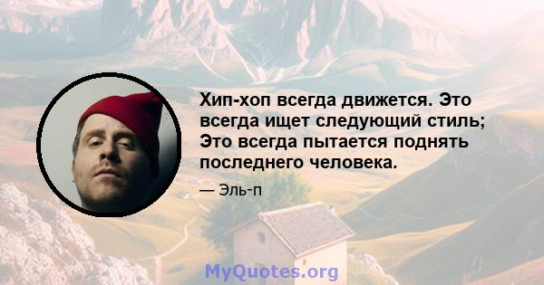 Хип-хоп всегда движется. Это всегда ищет следующий стиль; Это всегда пытается поднять последнего человека.