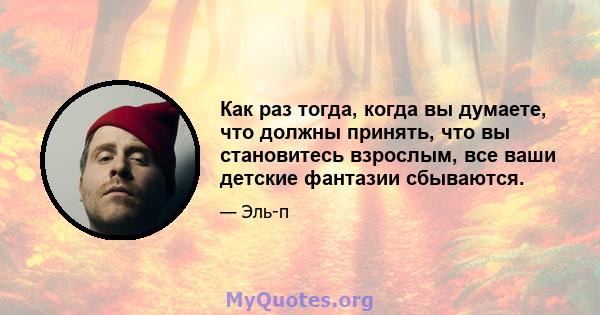 Как раз тогда, когда вы думаете, что должны принять, что вы становитесь взрослым, все ваши детские фантазии сбываются.