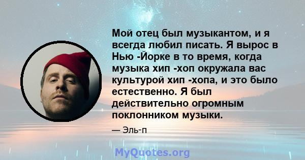 Мой отец был музыкантом, и я всегда любил писать. Я вырос в Нью -Йорке в то время, когда музыка хип -хоп окружала вас культурой хип -хопа, и это было естественно. Я был действительно огромным поклонником музыки.