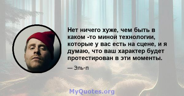 Нет ничего хуже, чем быть в каком -то миной технологии, которые у вас есть на сцене, и я думаю, что ваш характер будет протестирован в эти моменты.