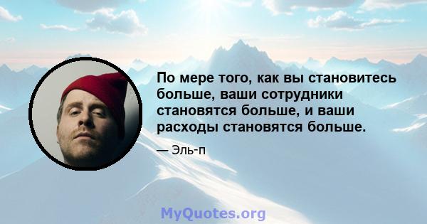 По мере того, как вы становитесь больше, ваши сотрудники становятся больше, и ваши расходы становятся больше.