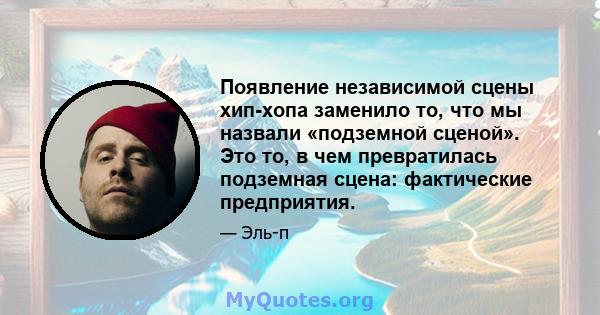 Появление независимой сцены хип-хопа заменило то, что мы назвали «подземной сценой». Это то, в чем превратилась подземная сцена: фактические предприятия.