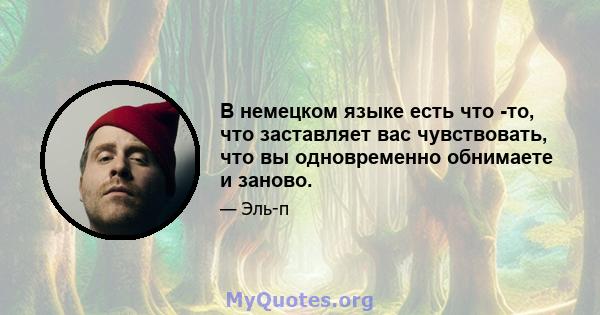 В немецком языке есть что -то, что заставляет вас чувствовать, что вы одновременно обнимаете и заново.