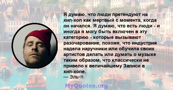 Я думаю, что люди претендуют на хип-хоп как мертвый с момента, когда он начался. Я думаю, что есть люди - и иногда я могу быть включен в эту категорию - которые вызывают разочарование, похоже, что индустрия надела