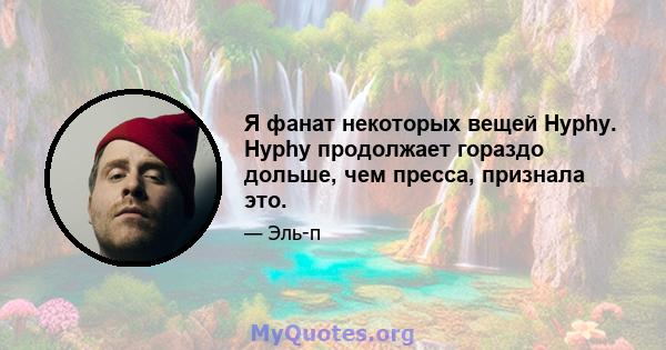 Я фанат некоторых вещей Hyphy. Hyphy продолжает гораздо дольше, чем пресса, признала это.