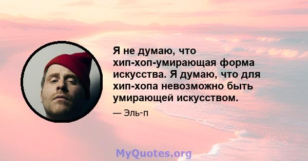 Я не думаю, что хип-хоп-умирающая форма искусства. Я думаю, что для хип-хопа невозможно быть умирающей искусством.