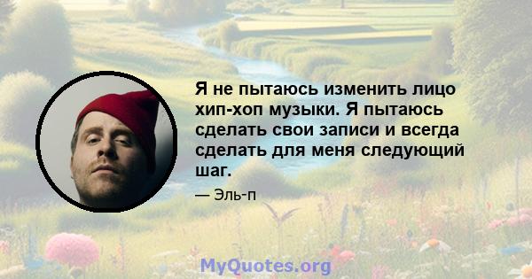 Я не пытаюсь изменить лицо хип-хоп музыки. Я пытаюсь сделать свои записи и всегда сделать для меня следующий шаг.