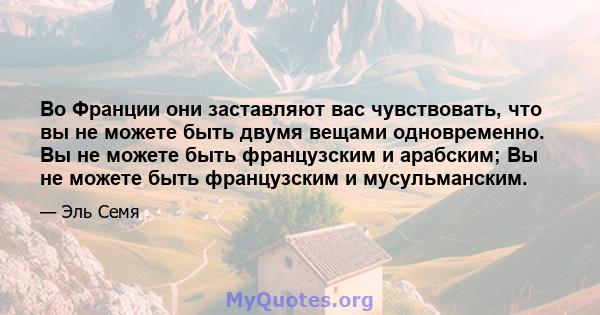 Во Франции они заставляют вас чувствовать, что вы не можете быть двумя вещами одновременно. Вы не можете быть французским и арабским; Вы не можете быть французским и мусульманским.