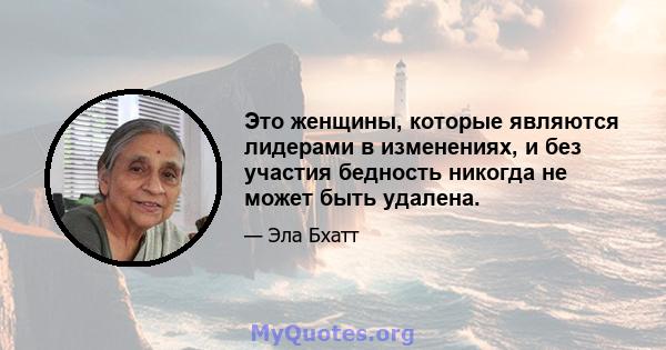 Это женщины, которые являются лидерами в изменениях, и без участия бедность никогда не может быть удалена.