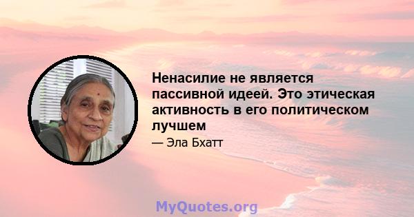 Ненасилие не является пассивной идеей. Это этическая активность в его политическом лучшем