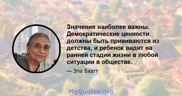 Значения наиболее важны. Демократические ценности должны быть прививаются из детства, и ребенок видит на ранней стадии жизни в любой ситуации в обществе.