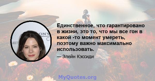 Единственное, что гарантировано в жизни, это то, что мы все гон в какой -то момент умереть, поэтому важно максимально использовать.