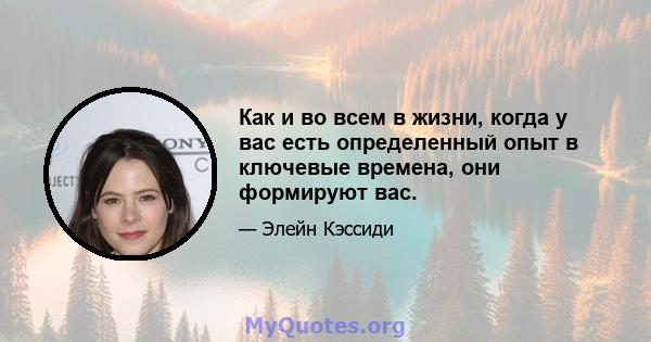 Как и во всем в жизни, когда у вас есть определенный опыт в ключевые времена, они формируют вас.