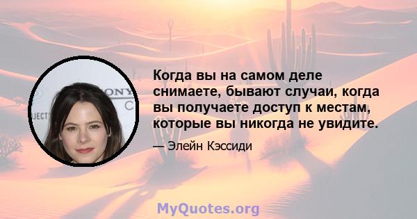 Когда вы на самом деле снимаете, бывают случаи, когда вы получаете доступ к местам, которые вы никогда не увидите.