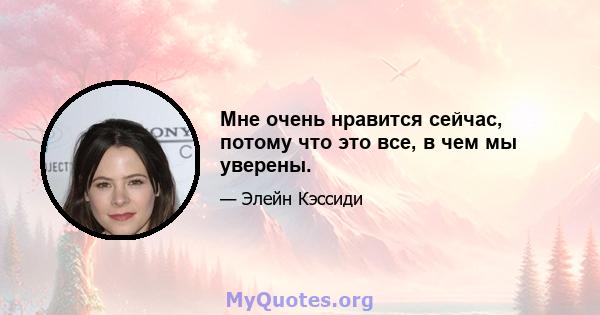 Мне очень нравится сейчас, потому что это все, в чем мы уверены.