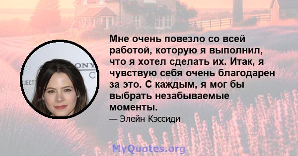 Мне очень повезло со всей работой, которую я выполнил, что я хотел сделать их. Итак, я чувствую себя очень благодарен за это. С каждым, я мог бы выбрать незабываемые моменты.