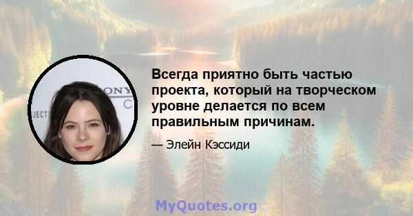 Всегда приятно быть частью проекта, который на творческом уровне делается по всем правильным причинам.