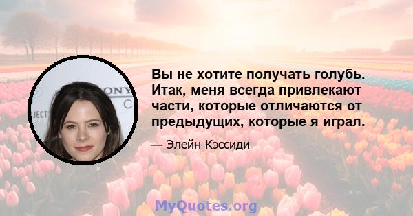 Вы не хотите получать голубь. Итак, меня всегда привлекают части, которые отличаются от предыдущих, которые я играл.