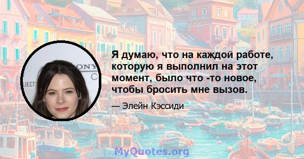 Я думаю, что на каждой работе, которую я выполнил на этот момент, было что -то новое, чтобы бросить мне вызов.