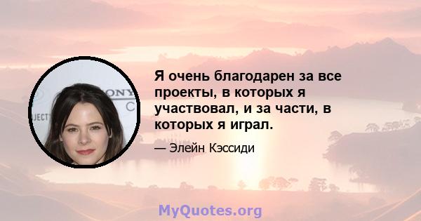 Я очень благодарен за все проекты, в которых я участвовал, и за части, в которых я играл.