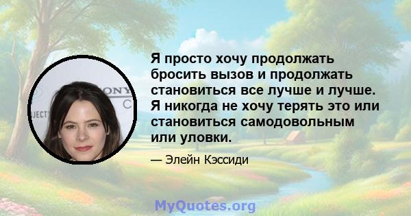 Я просто хочу продолжать бросить вызов и продолжать становиться все лучше и лучше. Я никогда не хочу терять это или становиться самодовольным или уловки.