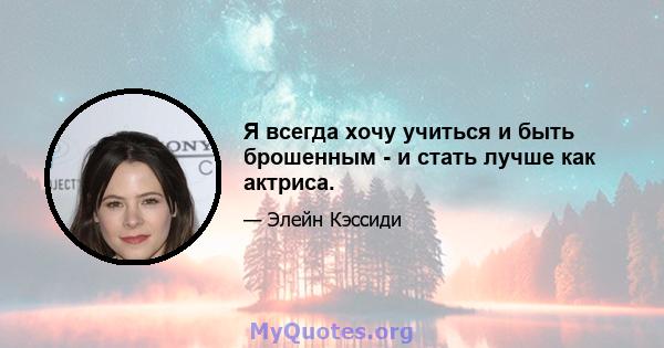 Я всегда хочу учиться и быть брошенным - и стать лучше как актриса.