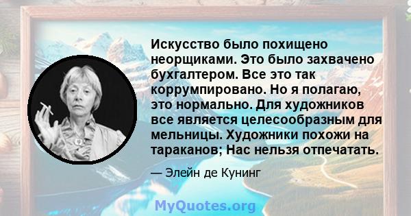 Искусство было похищено неорщиками. Это было захвачено бухгалтером. Все это так коррумпировано. Но я полагаю, это нормально. Для художников все является целесообразным для мельницы. Художники похожи на тараканов; Нас