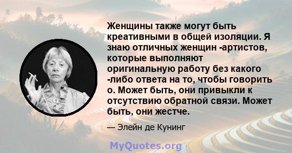 Женщины также могут быть креативными в общей изоляции. Я знаю отличных женщин -артистов, которые выполняют оригинальную работу без какого -либо ответа на то, чтобы говорить о. Может быть, они привыкли к отсутствию