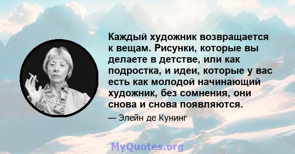 Каждый художник возвращается к вещам. Рисунки, которые вы делаете в детстве, или как подростка, и идеи, которые у вас есть как молодой начинающий художник, без сомнения, они снова и снова появляются.