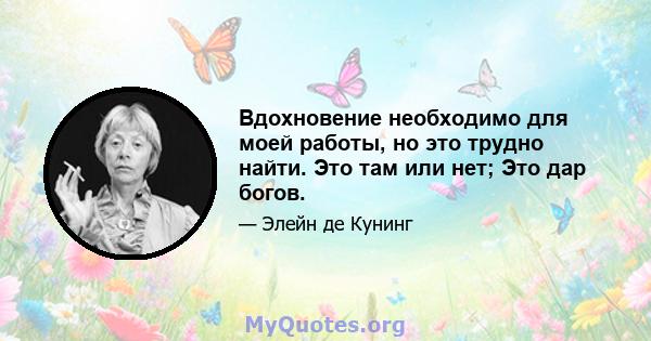 Вдохновение необходимо для моей работы, но это трудно найти. Это там или нет; Это дар богов.