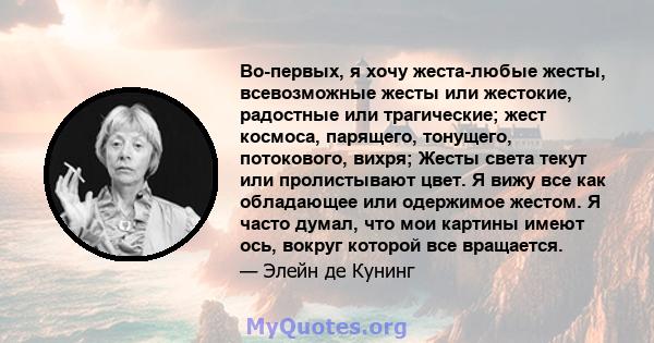 Во-первых, я хочу жеста-любые жесты, всевозможные жесты или жестокие, радостные или трагические; жест космоса, парящего, тонущего, потокового, вихря; Жесты света текут или пролистывают цвет. Я вижу все как обладающее