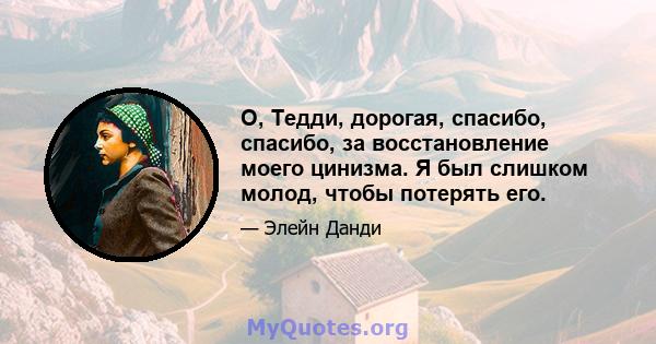 О, Тедди, дорогая, спасибо, спасибо, за восстановление моего цинизма. Я был слишком молод, чтобы потерять его.