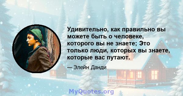 Удивительно, как правильно вы можете быть о человеке, которого вы не знаете; Это только люди, которых вы знаете, которые вас путают.