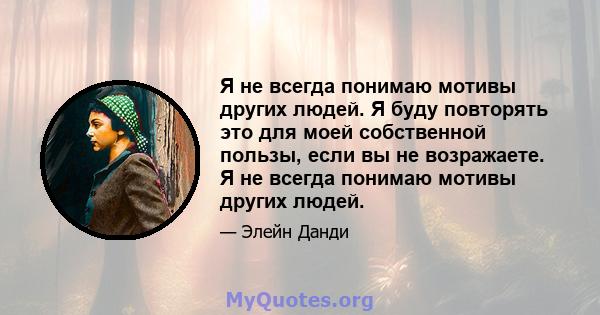 Я не всегда понимаю мотивы других людей. Я буду повторять это для моей собственной пользы, если вы не возражаете. Я не всегда понимаю мотивы других людей.