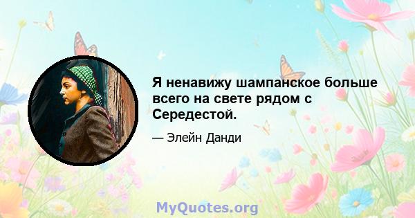 Я ненавижу шампанское больше всего на свете рядом с Середестой.