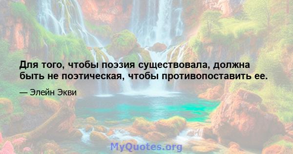 Для того, чтобы поэзия существовала, должна быть не поэтическая, чтобы противопоставить ее.