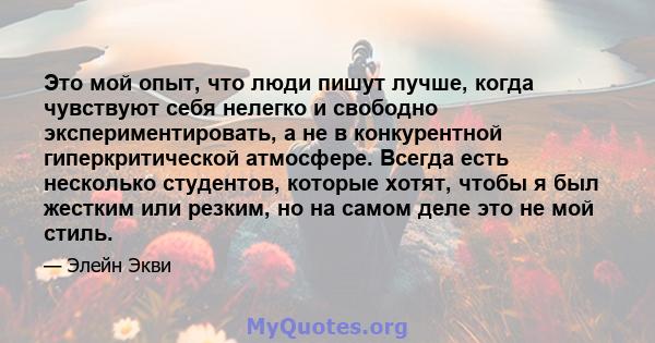 Это мой опыт, что люди пишут лучше, когда чувствуют себя нелегко и свободно экспериментировать, а не в конкурентной гиперкритической атмосфере. Всегда есть несколько студентов, которые хотят, чтобы я был жестким или