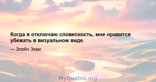 Когда я отключаю словесность, мне нравится убежать в визуальном виде.