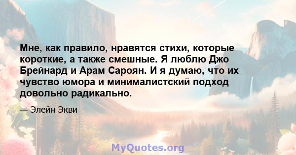 Мне, как правило, нравятся стихи, которые короткие, а также смешные. Я люблю Джо Брейнард и Арам Сароян. И я думаю, что их чувство юмора и минималистский подход довольно радикально.